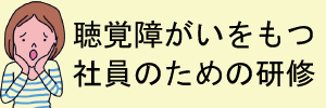 聴覚障がいをもつ社員のための研修