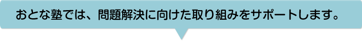 おとな塾では、問題解決に向けた取り組みをサポートします。